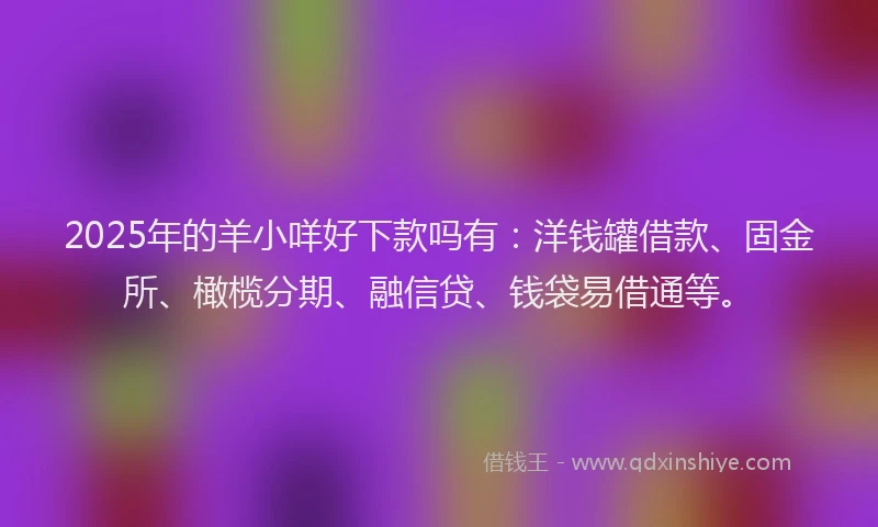 2025年的羊小咩好下款吗有：洋钱罐借款、固金所、橄榄分期、融信贷、钱袋易借通等。