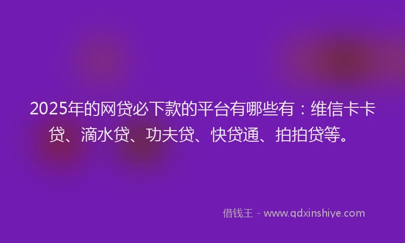 2025年的网贷必下款的平台有哪些有：维信卡卡贷、滴水贷、功夫贷、快贷通、拍拍贷等。