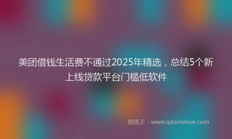 美团借钱生活费不通过2025年精选，总结5个新上线贷款平台门槛低软件