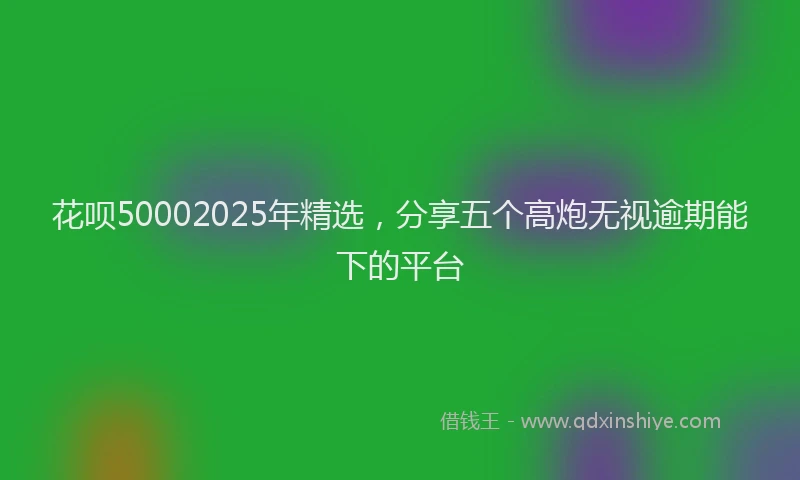 花呗50002025年精选，分享五个高炮无视逾期能下的平台