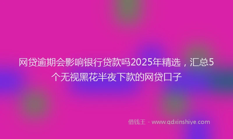 网贷逾期会影响银行贷款吗2025年精选，汇总5个无视黑花半夜下款的网贷口子