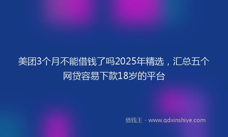 美团3个月不能借钱了吗2025年精选，汇总五个网贷容易下款18岁的平台