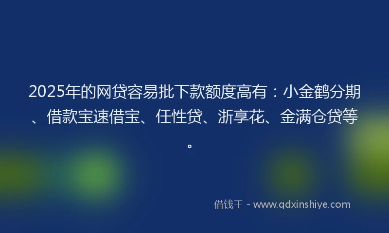 2025年的网贷容易批下款额度高有：小金鹤分期、借款宝速借宝、任性贷、浙享花、金满仓贷等。