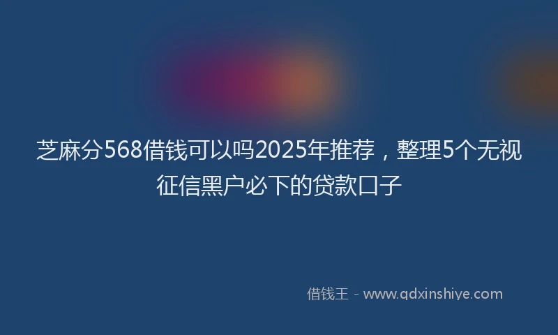 芝麻分568借钱可以吗2025年推荐，整理5个无视征信黑户必下的贷款口子