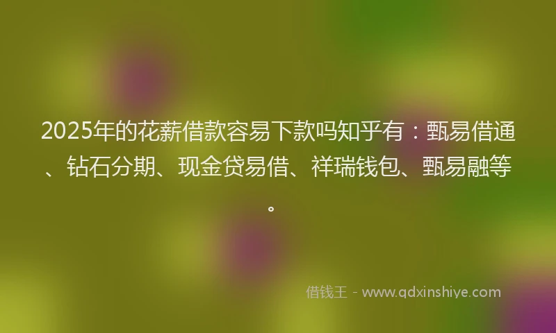 2025年的花薪借款容易下款吗知乎有：甄易借通、钻石分期、现金贷易借、祥瑞钱包、甄易融等。