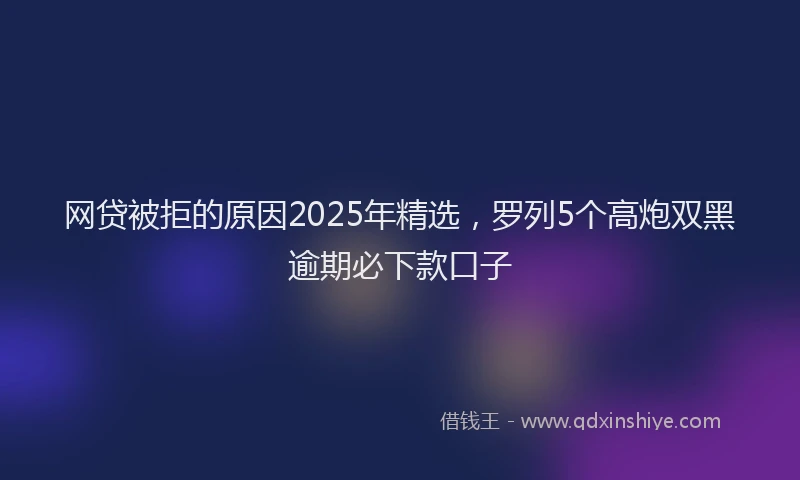 网贷被拒的原因2025年精选，罗列5个高炮双黑逾期必下款口子