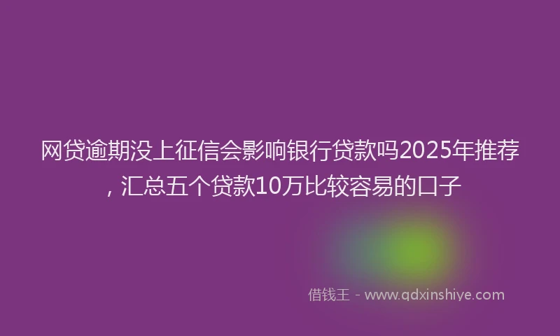 网贷逾期没上征信会影响银行贷款吗2025年推荐，汇总五个贷款10万比较容易的口子