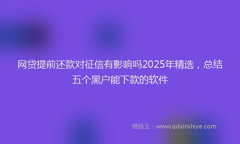 网贷提前还款对征信有影响吗2025年精选，总结五个黑户能下款的软件