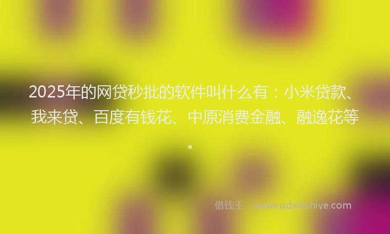 2025年的网贷秒批的软件叫什么有：小米贷款、我来贷、百度有钱花、中原消费金融、融逸花等。