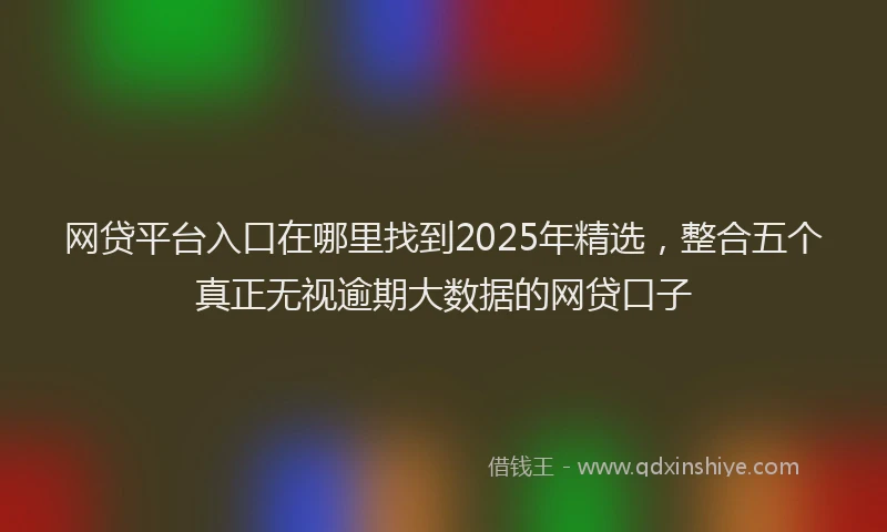 网贷平台入口在哪里找到2025年精选，整合五个真正无视逾期大数据的网贷口子