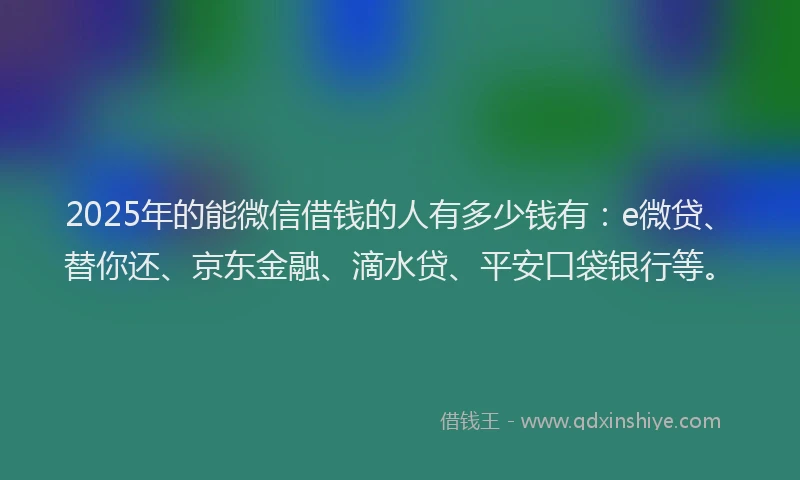 2025年的能微信借钱的人有多少钱有：e微贷、替你还、京东金融、滴水贷、平安口袋银行等。