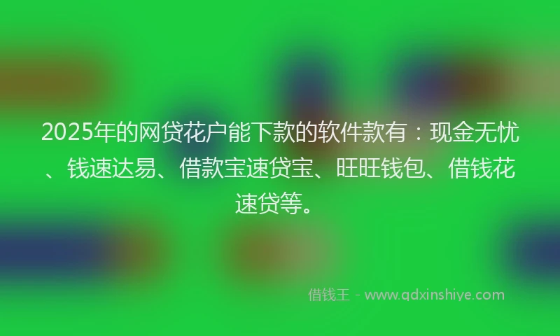 2025年的网贷花户能下款的软件款有：现金无忧、钱速达易、借款宝速贷宝、旺旺钱包、借钱花速贷等。