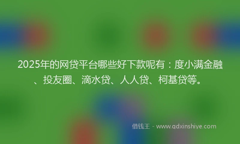 2025年的网贷平台哪些好下款呢有：度小满金融、投友圈、滴水贷、人人贷、柯基贷等。