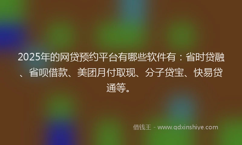2025年的网贷预约平台有哪些软件有：省时贷融、省呗借款、美团月付取现、分子贷宝、快易贷通等。