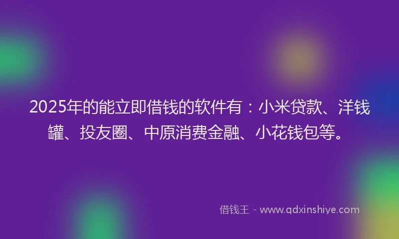 2025年的能立即借钱的软件有：小米贷款、洋钱罐、投友圈、中原消费金融、小花钱包等。