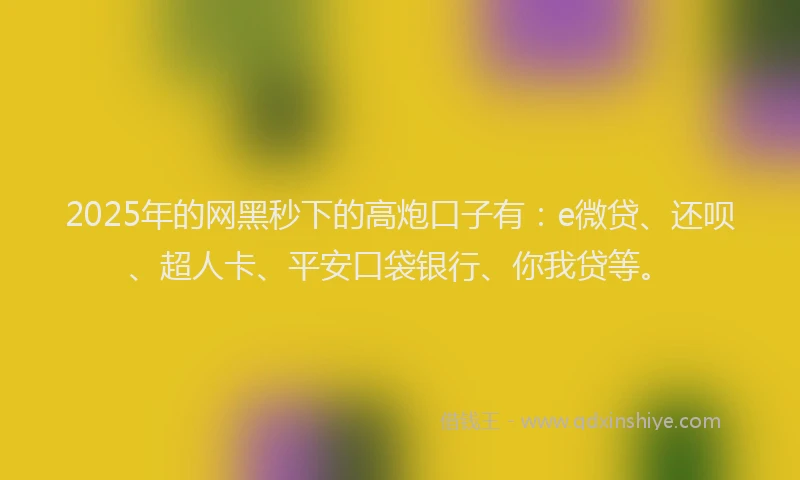 2025年的网黑秒下的高炮口子有：e微贷、还呗、超人卡、平安口袋银行、你我贷等。