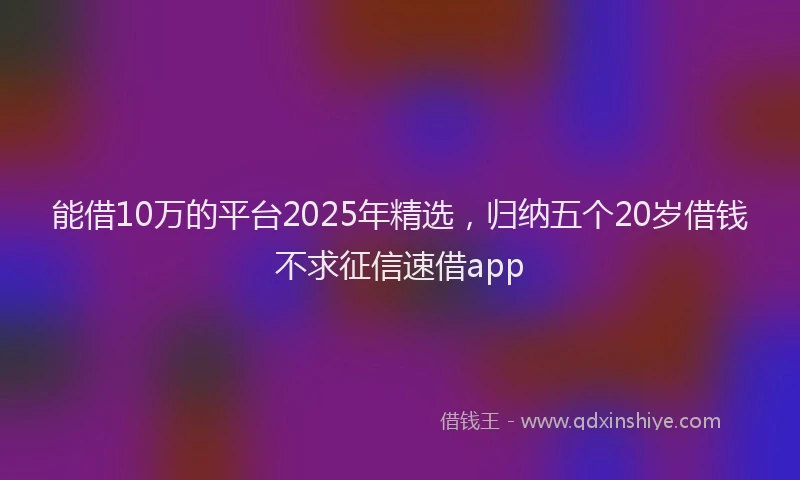能借10万的平台2025年精选，归纳五个20岁借钱不求征信速借app