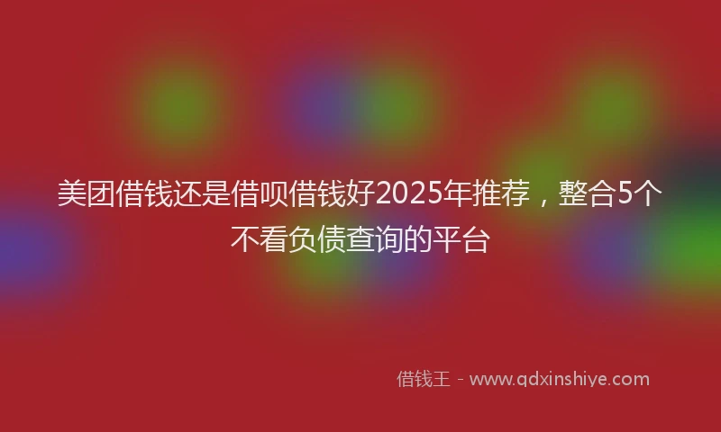 美团借钱还是借呗借钱好2025年推荐，整合5个不看负债查询的平台