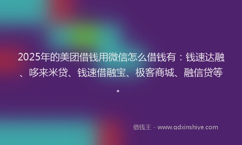 2025年的美团借钱用微信怎么借钱有：钱速达融、哆来米贷、钱速借融宝、极客商城、融信贷等。