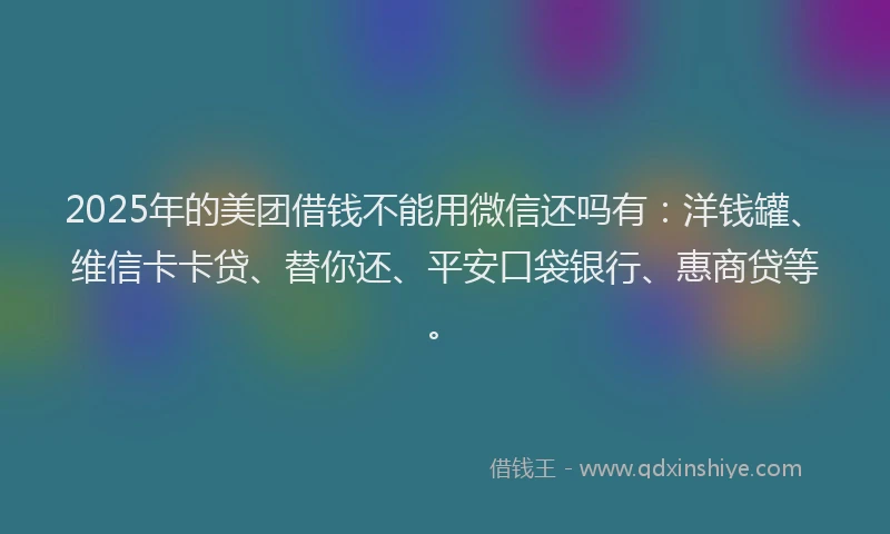 2025年的美团借钱不能用微信还吗有：洋钱罐、维信卡卡贷、替你还、平安口袋银行、惠商贷等。
