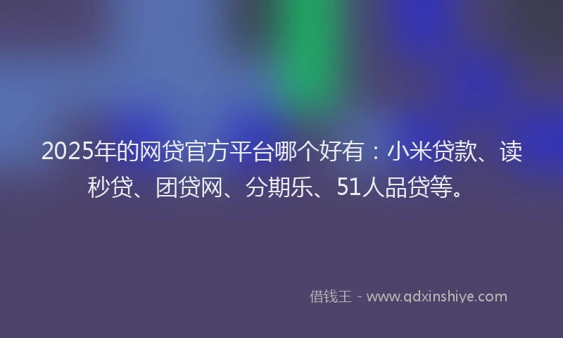 2025年的网贷官方平台哪个好有：小米贷款、读秒贷、团贷网、分期乐、51人品贷等。