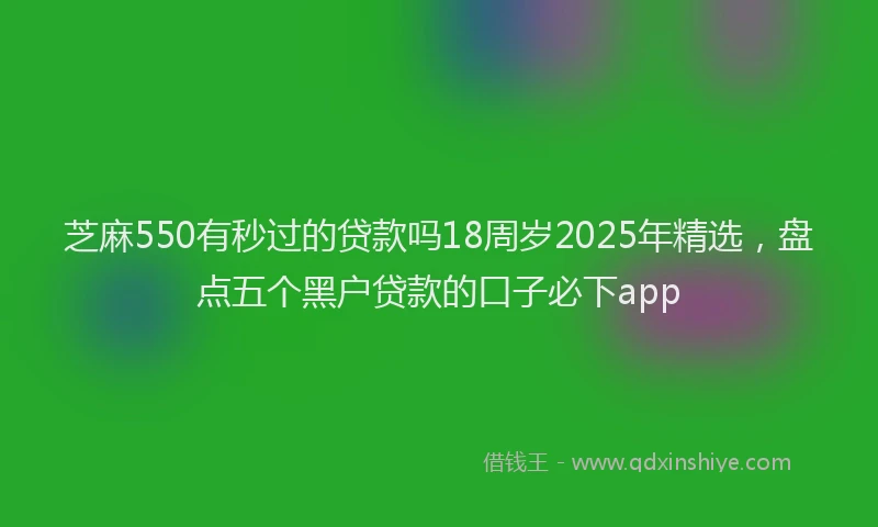 芝麻550有秒过的贷款吗18周岁2025年精选，盘点五个黑户贷款的口子必下app