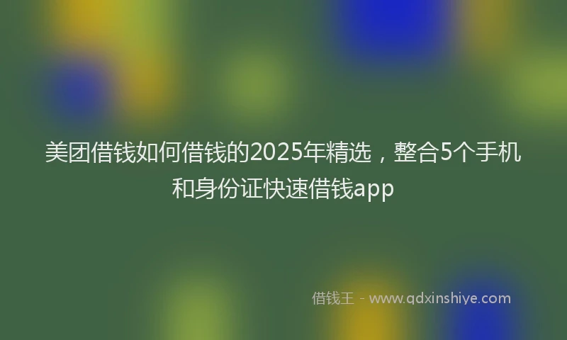 美团借钱如何借钱的2025年精选，整合5个手机和身份证快速借钱app