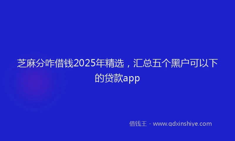 芝麻分咋借钱2025年精选，汇总五个黑户可以下的贷款app