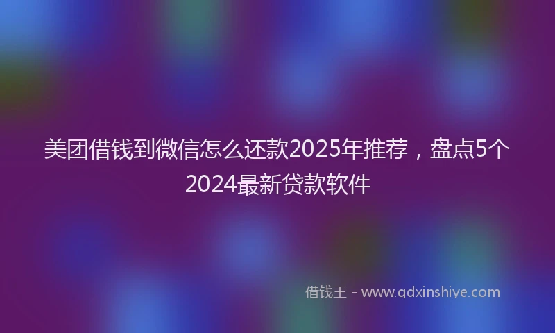 美团借钱到微信怎么还款2025年推荐，盘点5个2024最新贷款软件