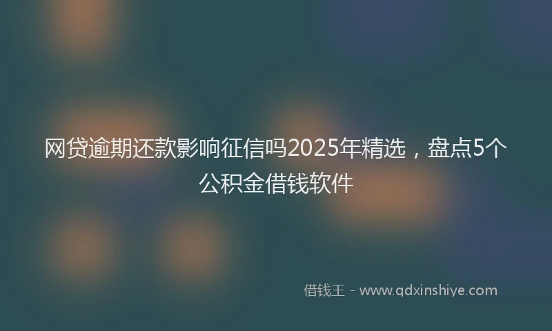 网贷逾期还款影响征信吗2025年精选，盘点5个公积金借钱软件