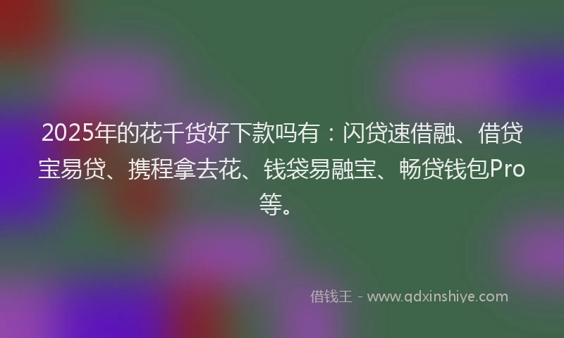 2025年的花千货好下款吗有：闪贷速借融、借贷宝易贷、携程拿去花、钱袋易融宝、畅贷钱包Pro等。