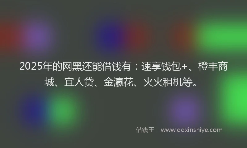2025年的网黑还能借钱有：速享钱包+、橙丰商城、宜人贷、金瀛花、火火租机等。