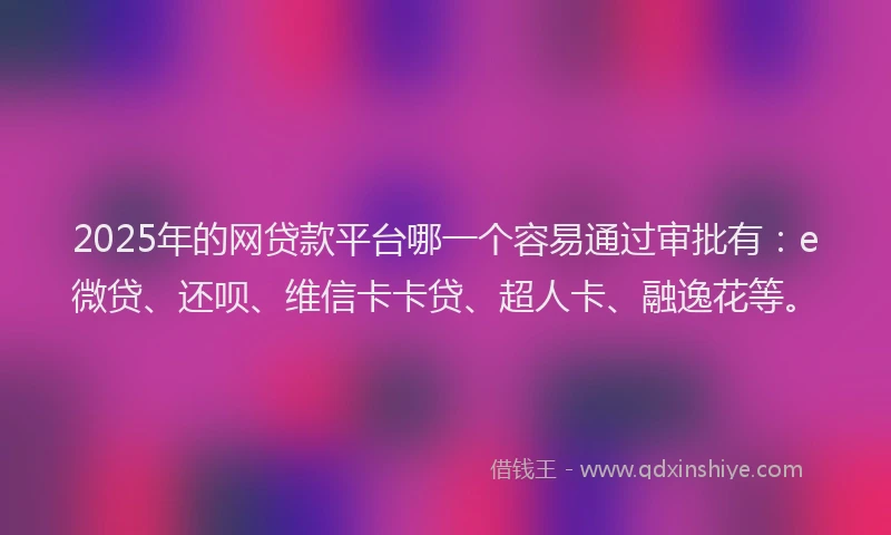 2025年的网贷款平台哪一个容易通过审批有：e微贷、还呗、维信卡卡贷、超人卡、融逸花等。