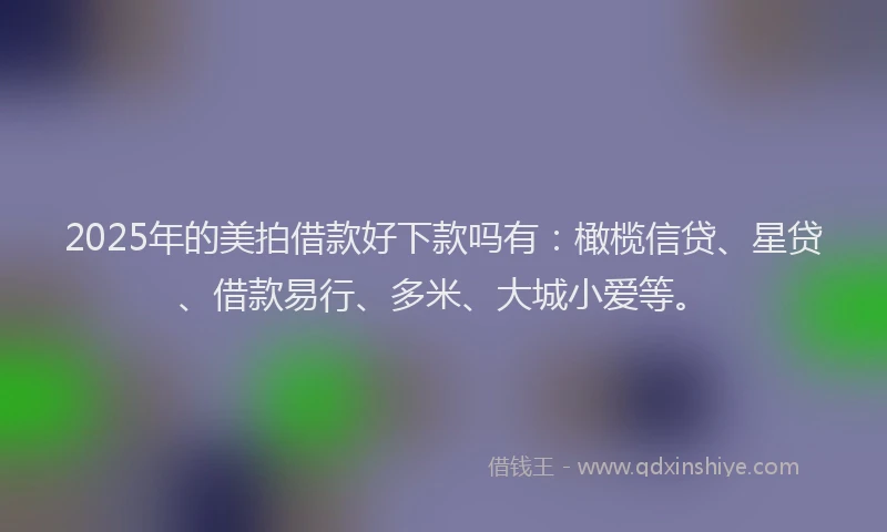 2025年的美拍借款好下款吗有：橄榄信贷、星贷、借款易行、多米、大城小爱等。
