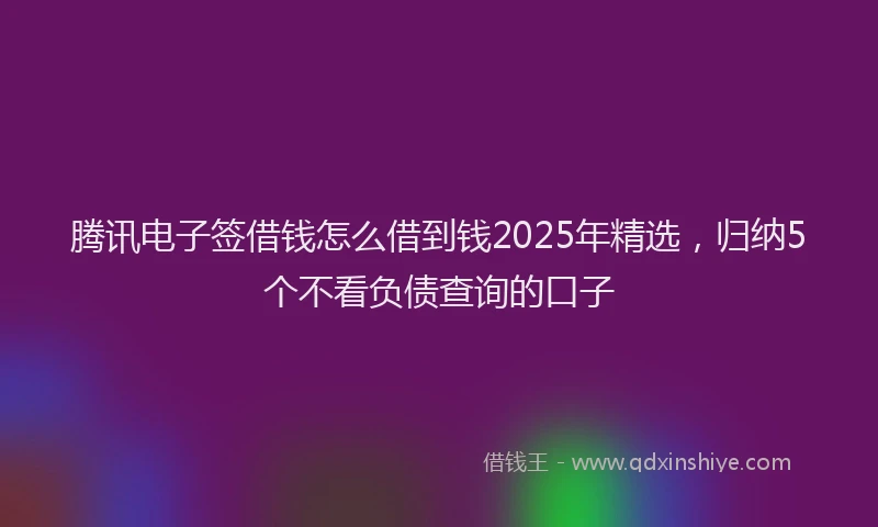 腾讯电子签借钱怎么借到钱2025年精选，归纳5个不看负债查询的口子