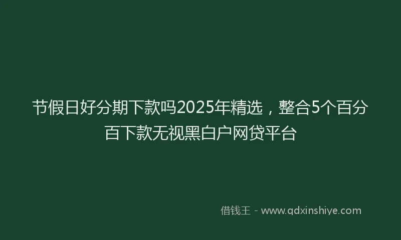 节假日好分期下款吗2025年精选，整合5个百分百下款无视黑白户网贷平台
