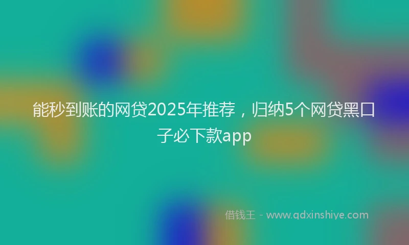 能秒到账的网贷2025年推荐，归纳5个网贷黑口子必下款app