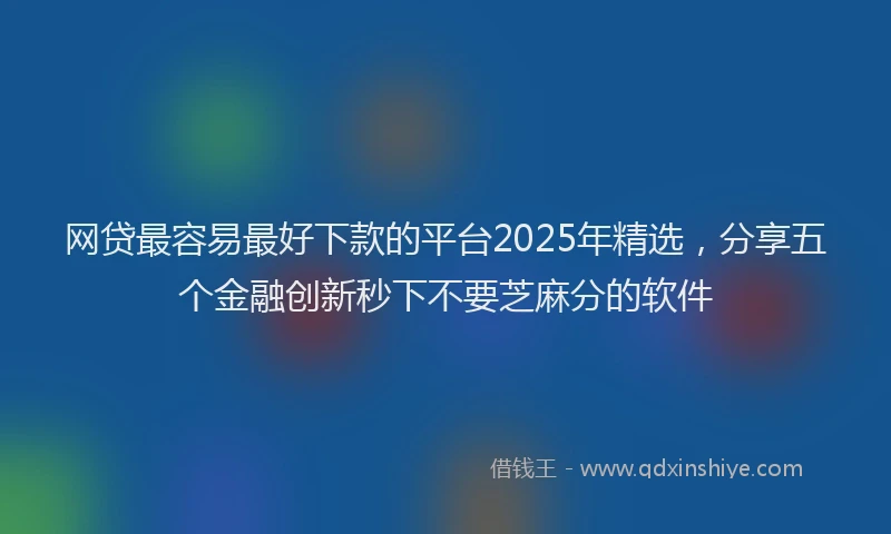 网贷最容易最好下款的平台2025年精选，分享五个金融创新秒下不要芝麻分的软件