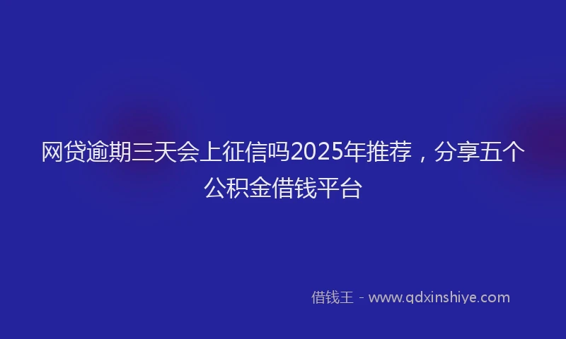 网贷逾期三天会上征信吗2025年推荐，分享五个公积金借钱平台