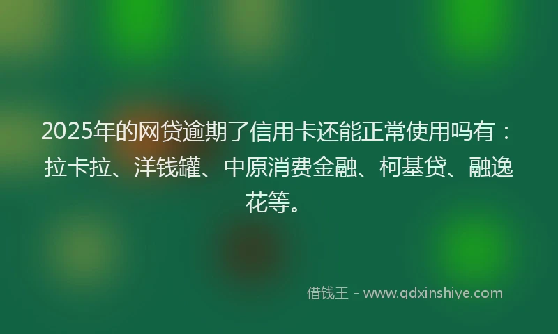 2025年的网贷逾期了信用卡还能正常使用吗有：拉卡拉、洋钱罐、中原消费金融、柯基贷、融逸花等。