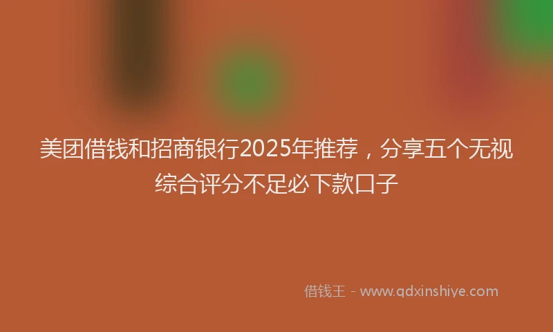 美团借钱和招商银行2025年推荐，分享五个无视综合评分不足必下款口子