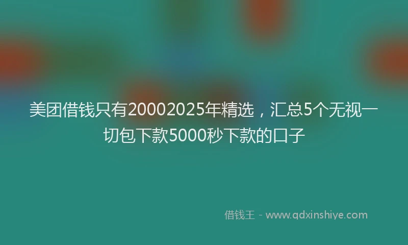 美团借钱只有20002025年精选，汇总5个无视一切包下款5000秒下款的口子