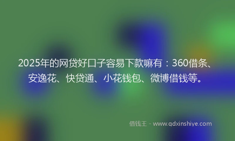 2025年的网贷好口子容易下款嘛有：360借条、安逸花、快贷通、小花钱包、微博借钱等。