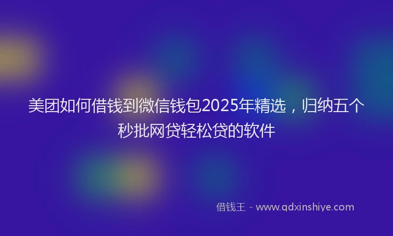 美团如何借钱到微信钱包2025年精选，归纳五个秒批网贷轻松贷的软件