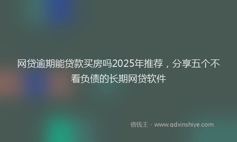 网贷逾期能贷款买房吗2025年推荐，分享五个不看负债的长期网贷软件