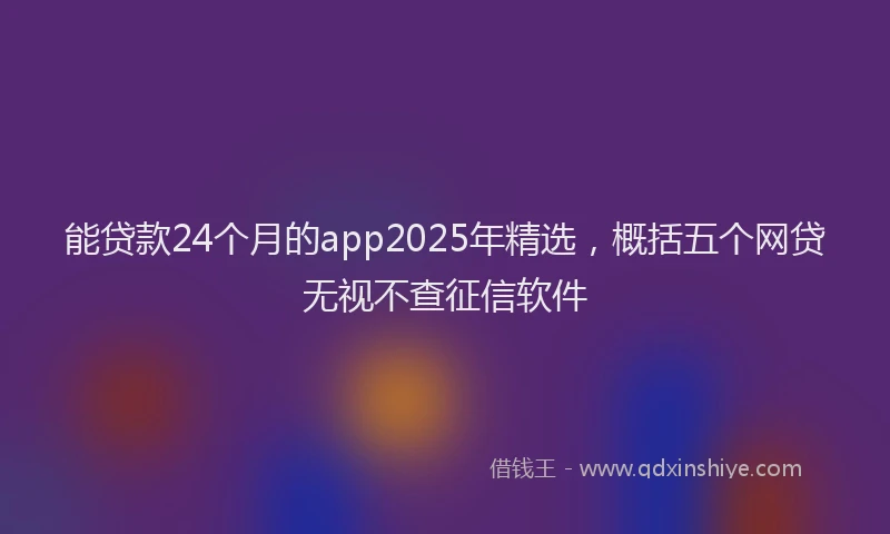 能贷款24个月的app2025年精选，概括五个网贷无视不查征信软件
