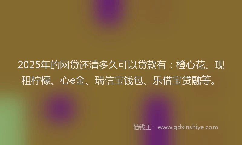 2025年的网贷还清多久可以贷款有：橙心花、现租柠檬、心e金、瑞信宝钱包、乐借宝贷融等。