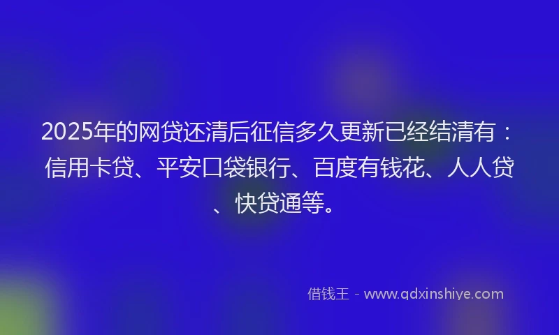 2025年的网贷还清后征信多久更新已经结清有：信用卡贷、平安口袋银行、百度有钱花、人人贷、快贷通等。