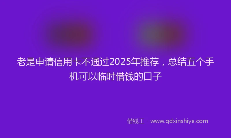 老是申请信用卡不通过2025年推荐，总结五个手机可以临时借钱的口子