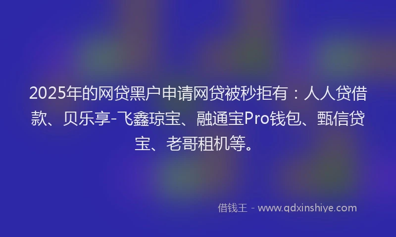 2025年的网贷黑户申请网贷被秒拒有：人人贷借款、贝乐享-飞鑫琼宝、融通宝Pro钱包、甄信贷宝、老哥租机等。